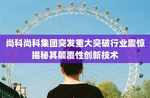 尚科尚科集团突发重大突破行业震惊揭秘其颠覆性创新技术