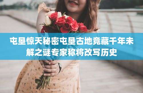 屯垦惊天秘密屯垦古地竟藏千年未解之谜专家称将改写历史