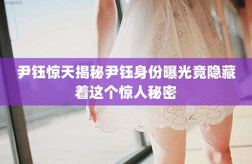 尹钰惊天揭秘尹钰身份曝光竟隐藏着这个惊人秘密