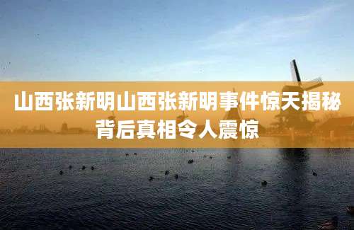 山西张新明山西张新明事件惊天揭秘背后真相令人震惊