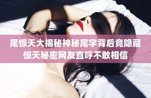 尾惊天大揭秘神秘尾字背后竟隐藏惊天秘密网友直呼不敢相信