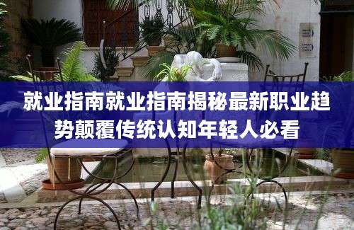 就业指南就业指南揭秘最新职业趋势颠覆传统认知年轻人必看