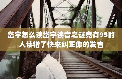 岱字怎么读岱字读音之谜竟有95的人读错了快来纠正你的发音
