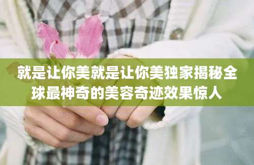 就是让你美就是让你美独家揭秘全球最神奇的美容奇迹效果惊人