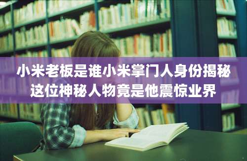 小米老板是谁小米掌门人身份揭秘这位神秘人物竟是他震惊业界