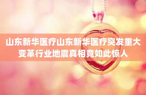 山东新华医疗山东新华医疗突发重大变革行业地震真相竟如此惊人