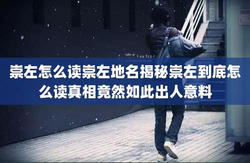 崇左怎么读崇左地名揭秘崇左到底怎么读真相竟然如此出人意料