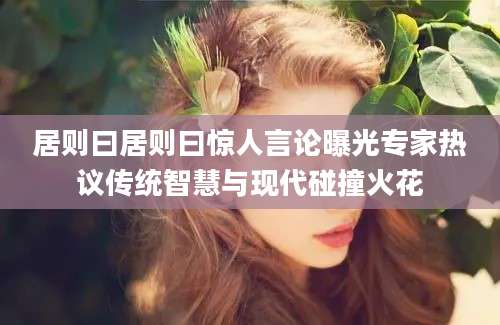 居则曰居则曰惊人言论曝光专家热议传统智慧与现代碰撞火花