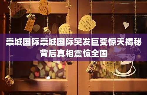 崇城国际崇城国际突发巨变惊天揭秘背后真相震惊全国