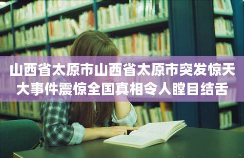 山西省太原市山西省太原市突发惊天大事件震惊全国真相令人瞠目结舌