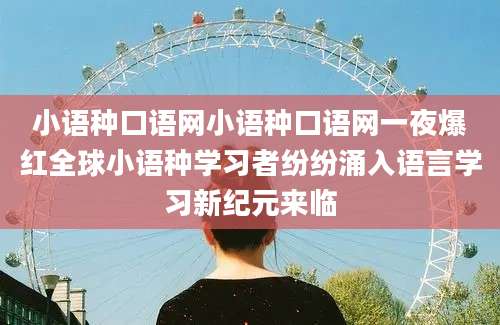 小语种口语网小语种口语网一夜爆红全球小语种学习者纷纷涌入语言学习新纪元来临