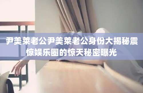 尹美莱老公尹美莱老公身份大揭秘震惊娱乐圈的惊天秘密曝光