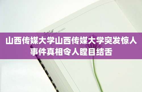 山西传媒大学山西传媒大学突发惊人事件真相令人瞠目结舌