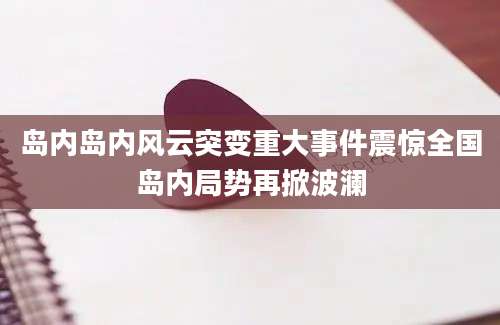 岛内岛内风云突变重大事件震惊全国岛内局势再掀波澜