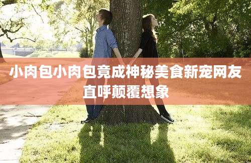 小肉包小肉包竟成神秘美食新宠网友直呼颠覆想象