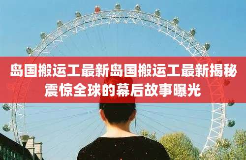 岛国搬运工最新岛国搬运工最新揭秘震惊全球的幕后故事曝光