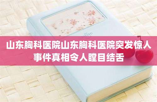 山东胸科医院山东胸科医院突发惊人事件真相令人瞠目结舌