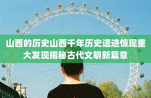 山西的历史山西千年历史遗迹惊现重大发现揭秘古代文明新篇章