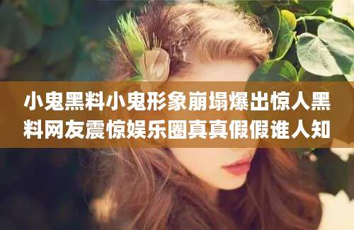 小鬼黑料小鬼形象崩塌爆出惊人黑料网友震惊娱乐圈真真假假谁人知