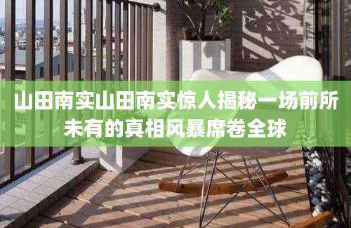 山田南实山田南实惊人揭秘一场前所未有的真相风暴席卷全球