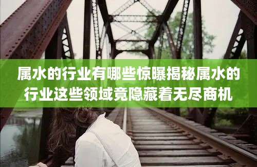 属水的行业有哪些惊曝揭秘属水的行业这些领域竟隐藏着无尽商机