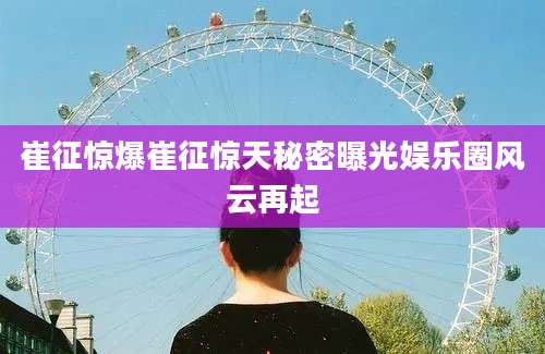 崔征惊爆崔征惊天秘密曝光娱乐圈风云再起
