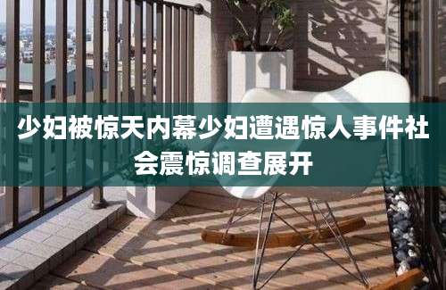 少妇被惊天内幕少妇遭遇惊人事件社会震惊调查展开