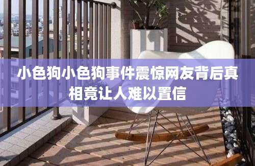 小色狗小色狗事件震惊网友背后真相竟让人难以置信