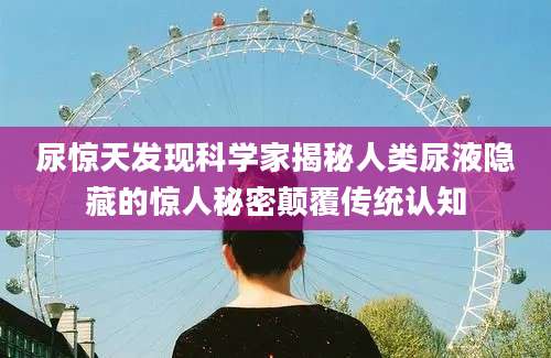 尿惊天发现科学家揭秘人类尿液隐藏的惊人秘密颠覆传统认知