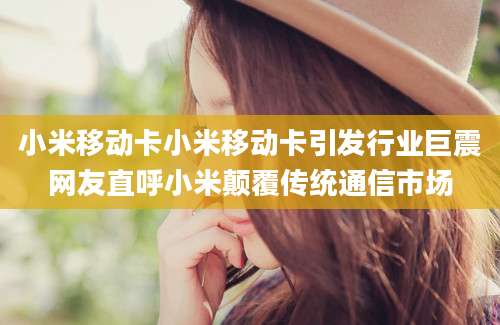 小米移动卡小米移动卡引发行业巨震网友直呼小米颠覆传统通信市场