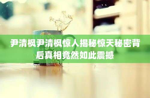 尹清枫尹清枫惊人揭秘惊天秘密背后真相竟然如此震撼