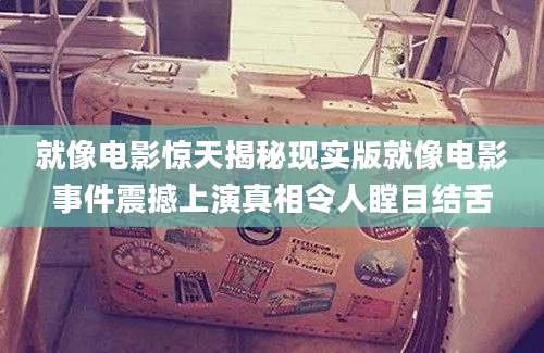就像电影惊天揭秘现实版就像电影事件震撼上演真相令人瞠目结舌