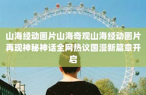 山海经动画片山海奇观山海经动画片再现神秘神话全网热议国漫新篇章开启