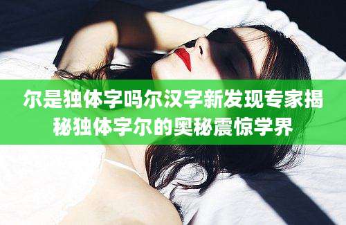 尔是独体字吗尔汉字新发现专家揭秘独体字尔的奥秘震惊学界