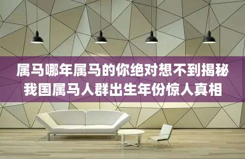 属马哪年属马的你绝对想不到揭秘我国属马人群出生年份惊人真相