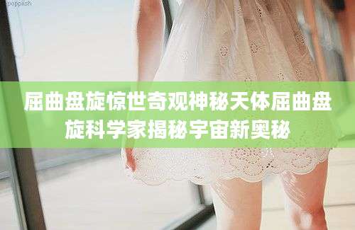 屈曲盘旋惊世奇观神秘天体屈曲盘旋科学家揭秘宇宙新奥秘