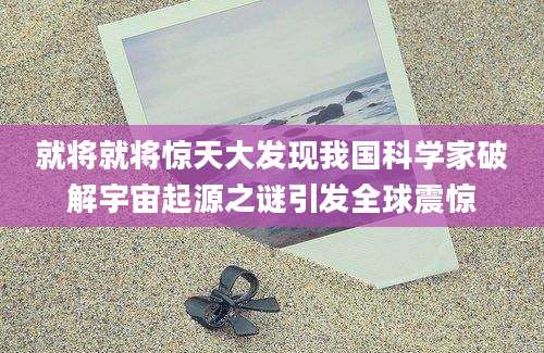 就将就将惊天大发现我国科学家破解宇宙起源之谜引发全球震惊