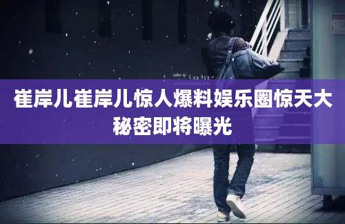 崔岸儿崔岸儿惊人爆料娱乐圈惊天大秘密即将曝光