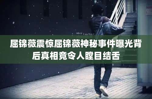 屈锦薇震惊屈锦薇神秘事件曝光背后真相竟令人瞠目结舌