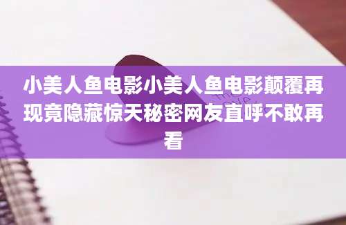 小美人鱼电影小美人鱼电影颠覆再现竟隐藏惊天秘密网友直呼不敢再看