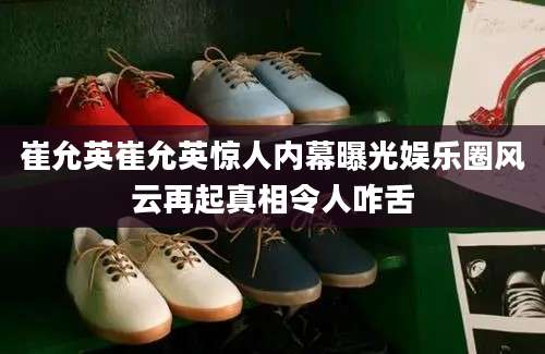 崔允英崔允英惊人内幕曝光娱乐圈风云再起真相令人咋舌