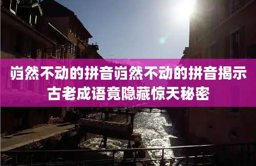岿然不动的拼音岿然不动的拼音揭示古老成语竟隐藏惊天秘密