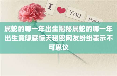 属蛇的哪一年出生揭秘属蛇的哪一年出生竟隐藏惊天秘密网友纷纷表示不可思议